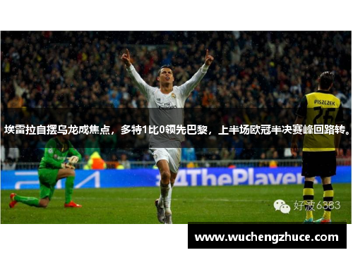 埃雷拉自摆乌龙成焦点，多特1比0领先巴黎，上半场欧冠半决赛峰回路转。