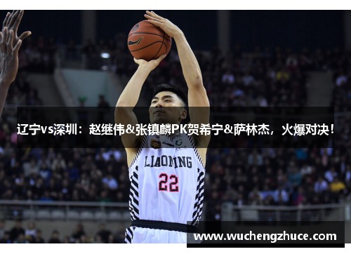 辽宁vs深圳：赵继伟&张镇麟PK贺希宁&萨林杰，火爆对决！