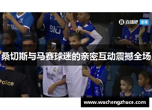 桑切斯与马赛球迷的亲密互动震撼全场