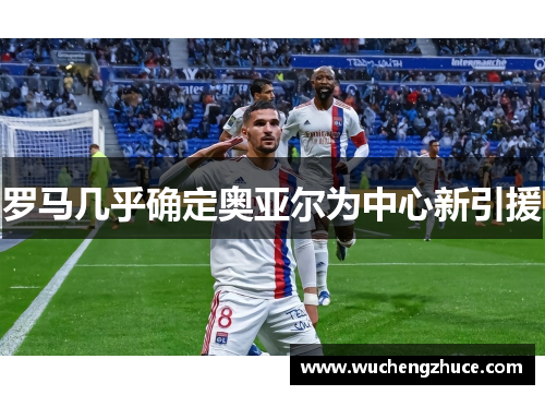 罗马几乎确定奥亚尔为中心新引援