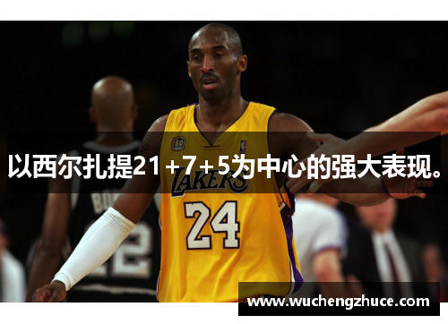 以西尔扎提21+7+5为中心的强大表现。