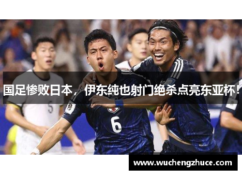 国足惨败日本，伊东纯也射门绝杀点亮东亚杯！