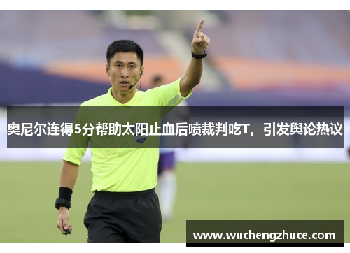 奥尼尔连得5分帮助太阳止血后喷裁判吃T，引发舆论热议